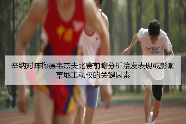 辛纳对阵梅德韦杰夫比赛前瞻分析接发表现或影响草地主动权的关键因素