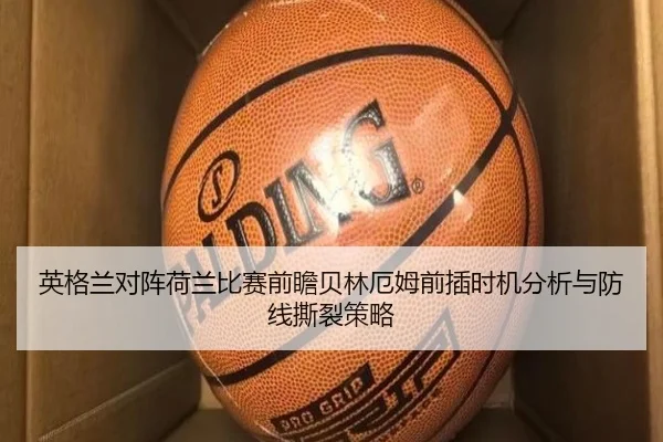 英格兰对阵荷兰比赛前瞻贝林厄姆前插时机分析与防线撕裂策略